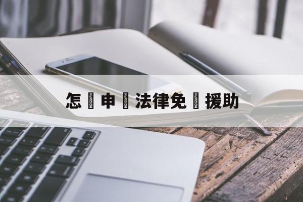 怎樣申請法律免費援助(怎样申请法律免费援助呢)